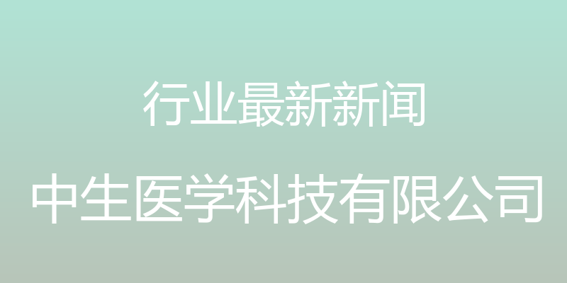 行业最新新闻 - 中生医学科技有限公司